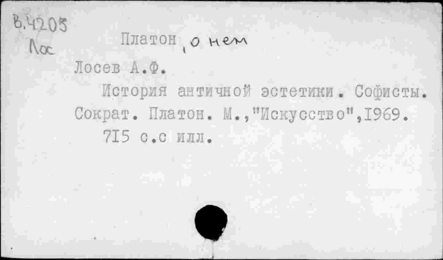 ﻿Ъ.Ч105
Платон О и €АА
Лосев А.Ф.
История античной эстетики. Софисты.
Сократ. Платон. М./’Искусство”,1969. 715 с.с илл.